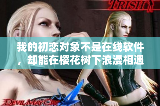 我的初戀對(duì)象不是在線軟件，卻能在櫻花樹(shù)下浪漫相遇