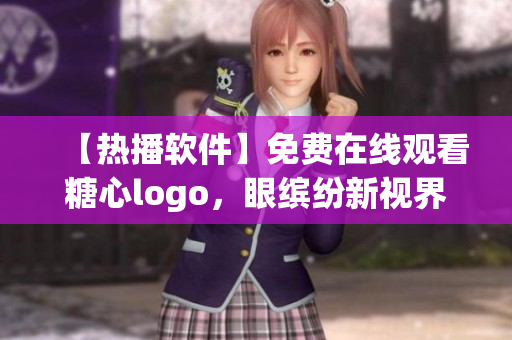 【熱播軟件】免費在線觀看糖心logo，眼繽紛新視界