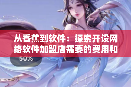 從香蕉到軟件：探索開設網(wǎng)絡軟件加盟店需要的費用和流程