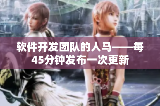 軟件開發(fā)團(tuán)隊的人馬——每45分鐘發(fā)布一次更新