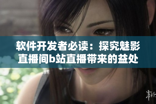 軟件開發(fā)者必讀：探究魅影直播間b站直播帶來的益處
