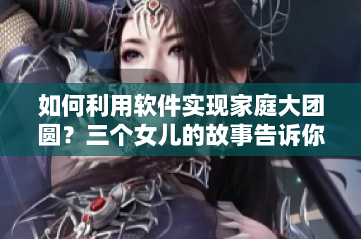 如何利用軟件實(shí)現(xiàn)家庭大團(tuán)圓？三個(gè)女兒的故事告訴你