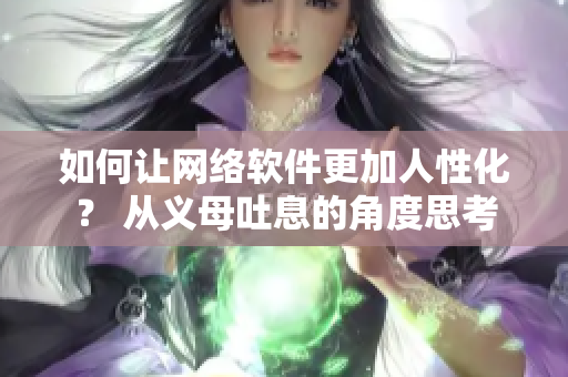 如何讓網(wǎng)絡(luò)軟件更加人性化？ 從義母吐息的角度思考