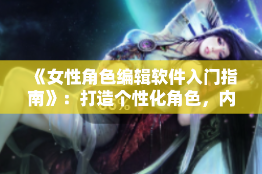 《女性角色編輯軟件入門指南》：打造個(gè)性化角色，內(nèi)外兼修
