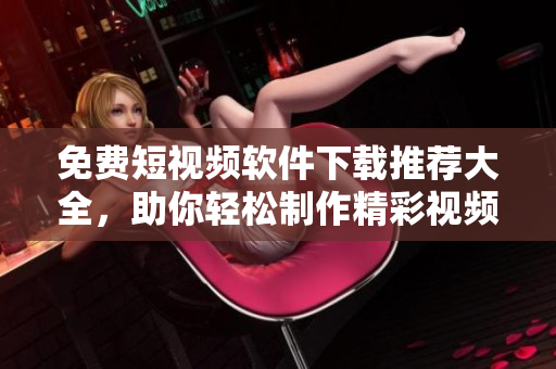 免費(fèi)短視頻軟件下載推薦大全，助你輕松制作精彩視頻！