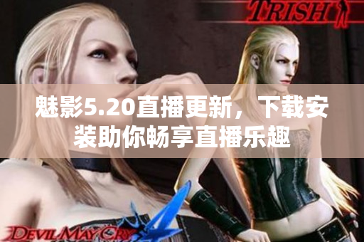 魅影5.20直播更新，下載安裝助你暢享直播樂(lè)趣