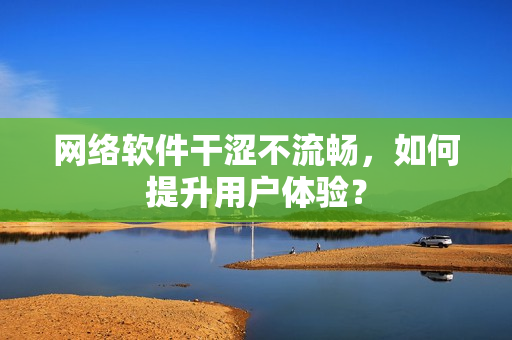 網(wǎng)絡(luò)軟件干澀不流暢，如何提升用戶體驗(yàn)？