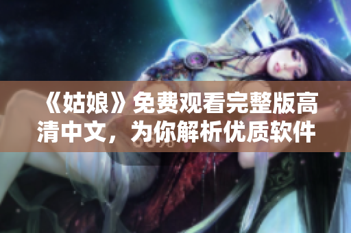 《姑娘》免費(fèi)觀看完整版高清中文，為你解析優(yōu)質(zhì)軟件！