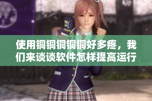 使用銅銅銅銅銅好多疼，我們來談?wù)勡浖鯓犹岣哌\(yùn)行效率.