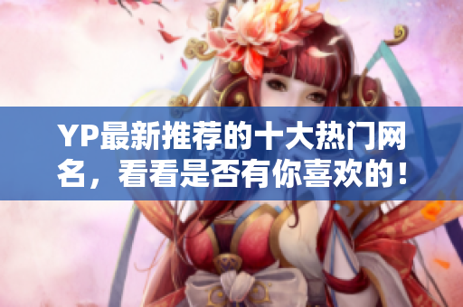 YP最新推薦的十大熱門(mén)網(wǎng)名，看看是否有你喜歡的！