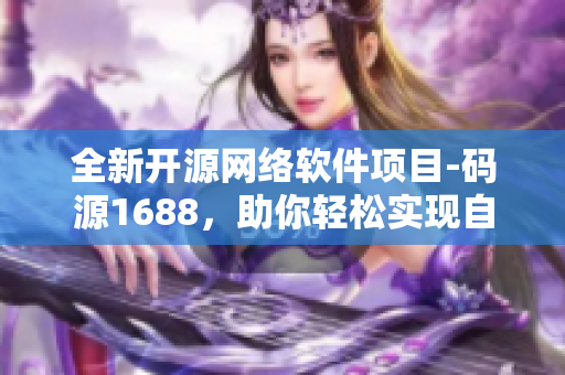 全新開源網(wǎng)絡(luò)軟件項目-碼源1688，助你輕松實(shí)現(xiàn)自主軟件開發(fā)