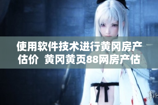 使用軟件技術(shù)進行黃岡房產(chǎn)估價  黃岡黃頁88網(wǎng)房產(chǎn)估價軟件介紹