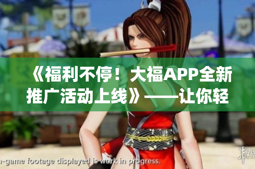 《福利不停！大福APP全新推廣活動上線》——讓你輕松get軟件最新玩法！