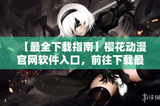【最全下載指南】櫻花動漫官網(wǎng)軟件入口，前往下載最新網(wǎng)絡軟件！