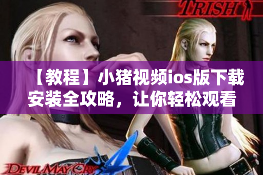【教程】小豬視頻ios版下載安裝全攻略，讓你輕松觀看海量精彩影片