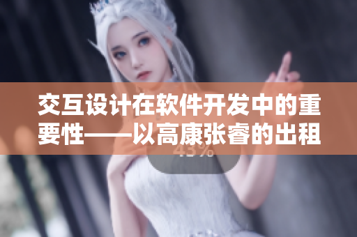 交互設(shè)計(jì)在軟件開發(fā)中的重要性——以高康張睿的出租房為例