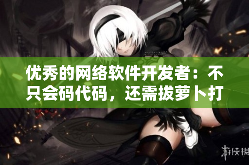 優(yōu)秀的網(wǎng)絡(luò)軟件開發(fā)者：不只會(huì)碼代碼，還需拔蘿卜打牌提高自身能力