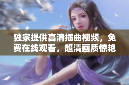 獨(dú)家提供高清插曲視頻，免費(fèi)在線觀看，超清畫質(zhì)驚艷你的視聽享受