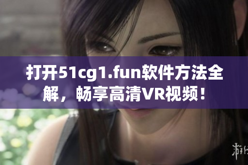 打開51cg1.fun軟件方法全解，暢享高清VR視頻！