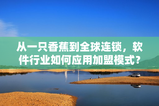 從一只香蕉到全球連鎖，軟件行業(yè)如何應(yīng)用加盟模式？