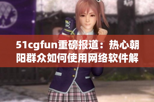 51cgfun重磅報(bào)道：熱心朝陽(yáng)群眾如何使用網(wǎng)絡(luò)軟件解決生活難題