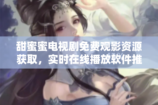 甜蜜蜜電視劇免費(fèi)觀影資源獲取，實(shí)時(shí)在線播放軟件推薦