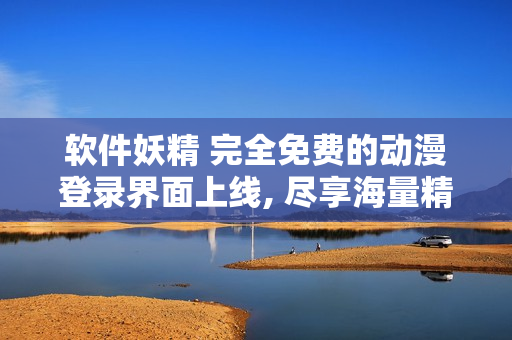 軟件妖精 完全免費的動漫登錄界面上線, 盡享海量精彩漫畫!