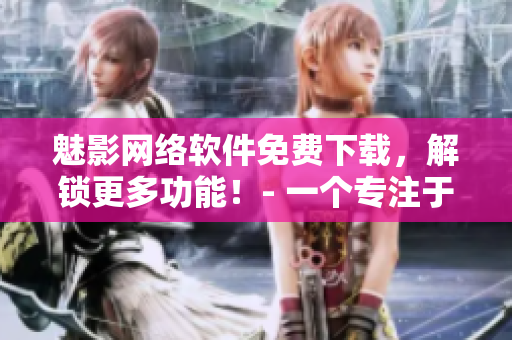 魅影網(wǎng)絡(luò)軟件免費(fèi)下載，解鎖更多功能！- 一個(gè)專(zhuān)注于網(wǎng)絡(luò)軟件編輯的觀點(diǎn)