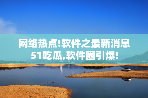 網(wǎng)絡(luò)熱點!軟件之最新消息51吃瓜,軟件圈引爆!