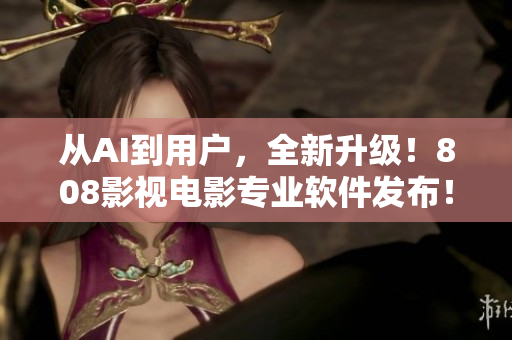 從AI到用戶，全新升級(jí)！808影視電影專業(yè)軟件發(fā)布！