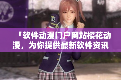「軟件動(dòng)漫門戶網(wǎng)站櫻花動(dòng)漫，為你提供最新軟件資訊和深度解析」