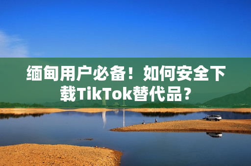 緬甸用戶必備！如何安全下載TikTok替代品？