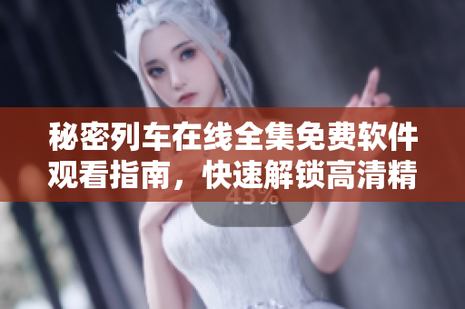 秘密列車在線全集免費(fèi)軟件觀看指南，快速解鎖高清精彩內(nèi)容
