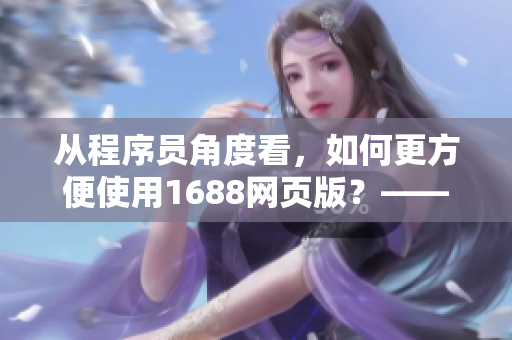 從程序員角度看，如何更方便使用1688網(wǎng)頁版？——一位編輯的實用分享