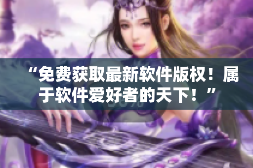 “免費(fèi)獲取最新軟件版權(quán)！屬于軟件愛好者的天下！”