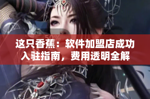 這只香蕉：軟件加盟店成功入駐指南，費用透明全解