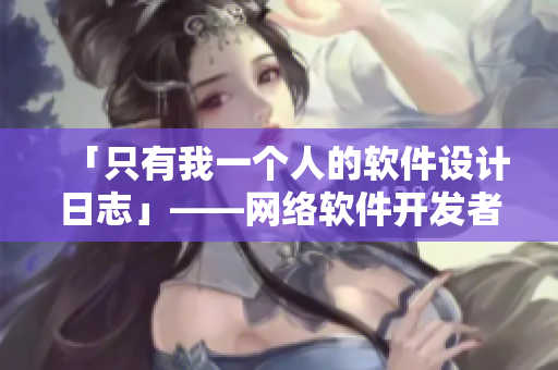 「只有我一個人的軟件設計日志」——網(wǎng)絡軟件開發(fā)者記錄軟件創(chuàng)作心路歷程
