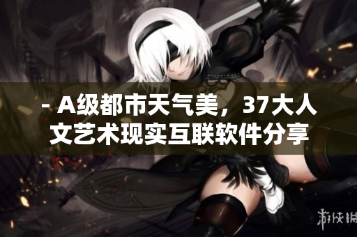 - A級都市天氣美，37大人文藝術現實互聯軟件分享