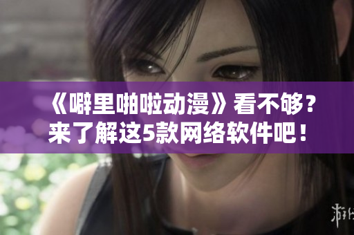 《噼里啪啦動漫》看不夠？來了解這5款網(wǎng)絡(luò)軟件吧！