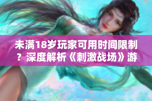 未滿18歲玩家可用時(shí)間限制？深度解析《刺激戰(zhàn)場(chǎng)》游戲軟件時(shí)間管控問題