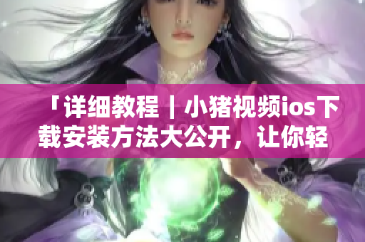 「詳細教程｜小豬視頻ios下載安裝方法大公開，讓你輕松追劇不受限！」