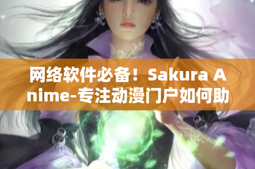 網(wǎng)絡軟件必備！Sakura Anime-專注動漫門戶如何助力軟件開發(fā)