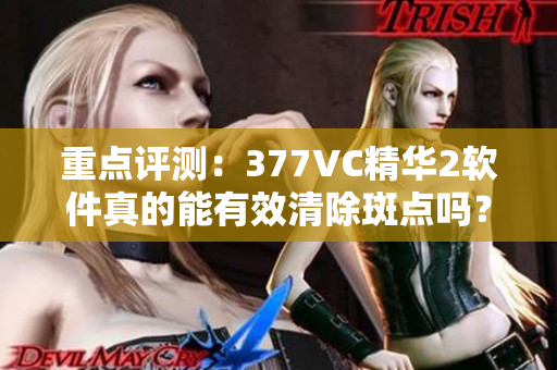 重點(diǎn)評(píng)測(cè)：377VC精華2軟件真的能有效清除斑點(diǎn)嗎？
