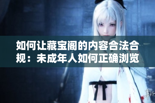 如何讓藏寶閣的內(nèi)容合法合規(guī)：未成年人如何正確瀏覽？
