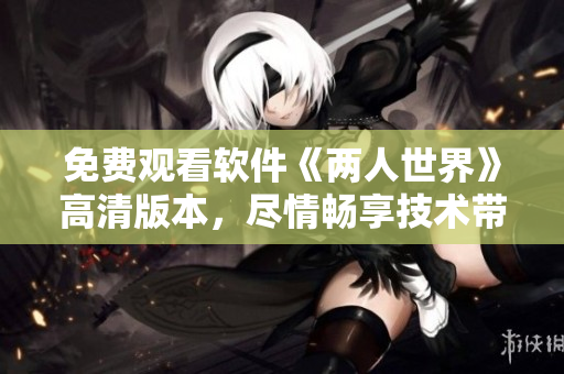 免費(fèi)觀看軟件《兩人世界》高清版本，盡情暢享技術(shù)帶來的視聽盛宴