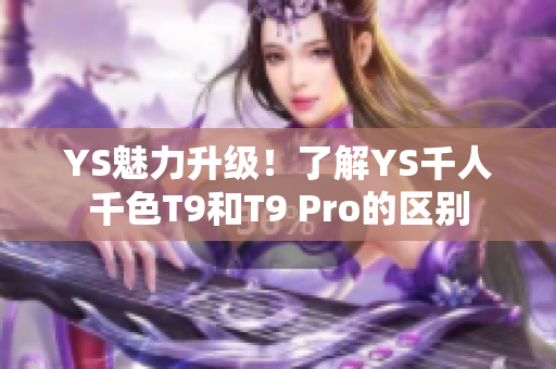 YS魅力升級(jí)！了解YS千人千色T9和T9 Pro的區(qū)別