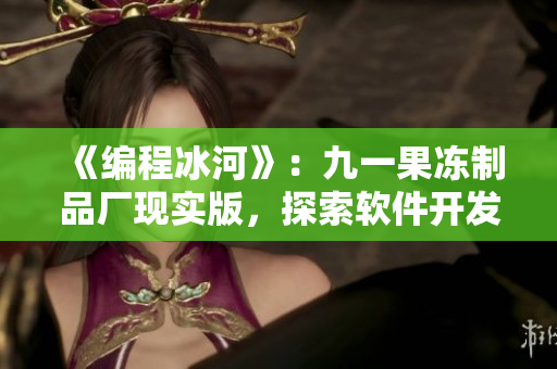 《編程冰河》：九一果凍制品廠(chǎng)現(xiàn)實(shí)版，探索軟件開(kāi)發(fā)黑暗面
