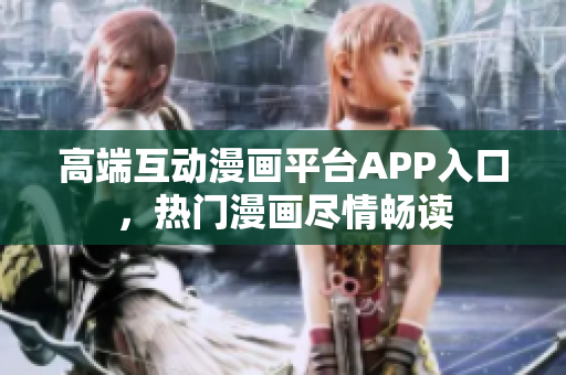 高端互動漫畫平臺APP入口，熱門漫畫盡情暢讀