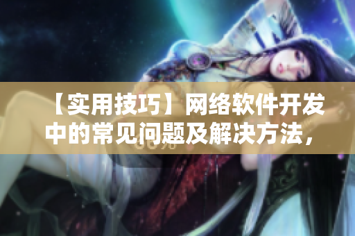 【實(shí)用技巧】網(wǎng)絡(luò)軟件開發(fā)中的常見問題及解決方法，幫你順利完成項(xiàng)目！