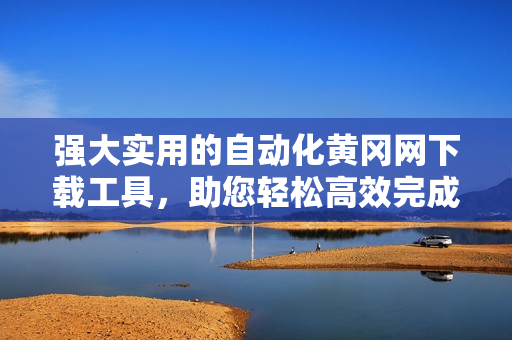 強(qiáng)大實(shí)用的自動(dòng)化黃岡網(wǎng)下載工具，助您輕松高效完成下載任務(wù)